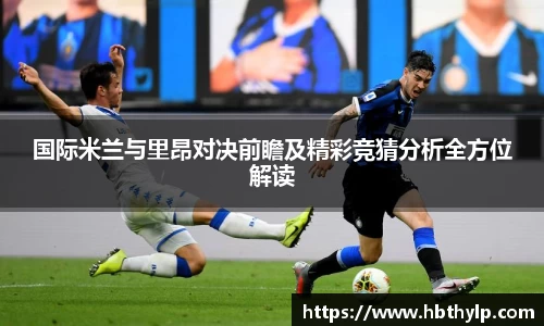 国际米兰与里昂对决前瞻及精彩竞猜分析全方位解读